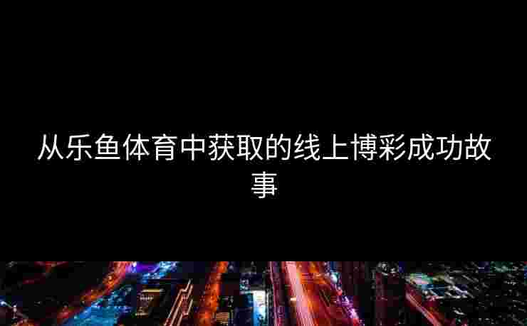 从乐鱼体育中获取的线上博彩成功故事