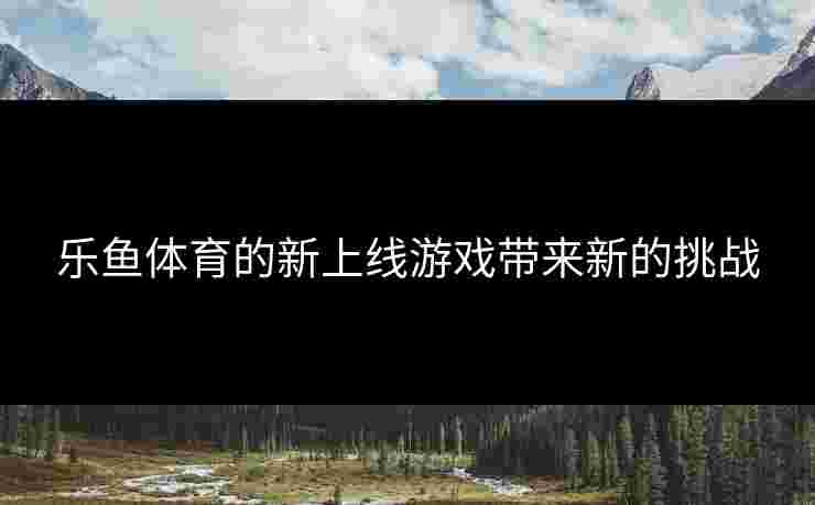 乐鱼体育的新上线游戏带来新的挑战