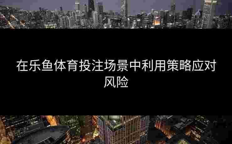 在乐鱼体育投注场景中利用策略应对风险 在乐鱼体育投注场景中利用策略应对风险