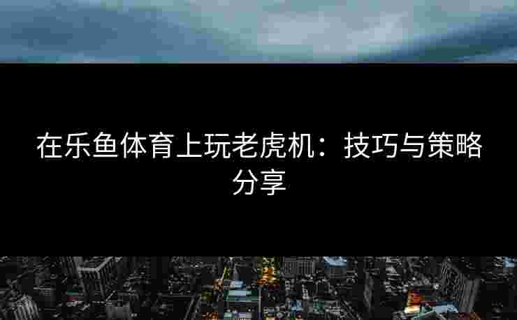 在乐鱼体育上玩老虎机：技巧与策略分享