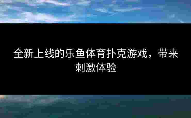 全新上线的乐鱼体育扑克游戏，带来刺激体验
