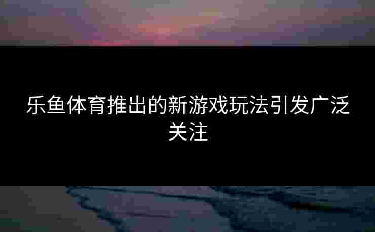 乐鱼体育推出的新游戏玩法引发广泛关注