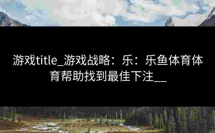 游戏title_游戏战略：乐：乐鱼体育体育帮助找到最佳下注__