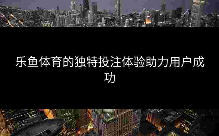 乐鱼体育的独特投注体验助力用户成功 乐鱼体育的独特投注体验助力用户成功