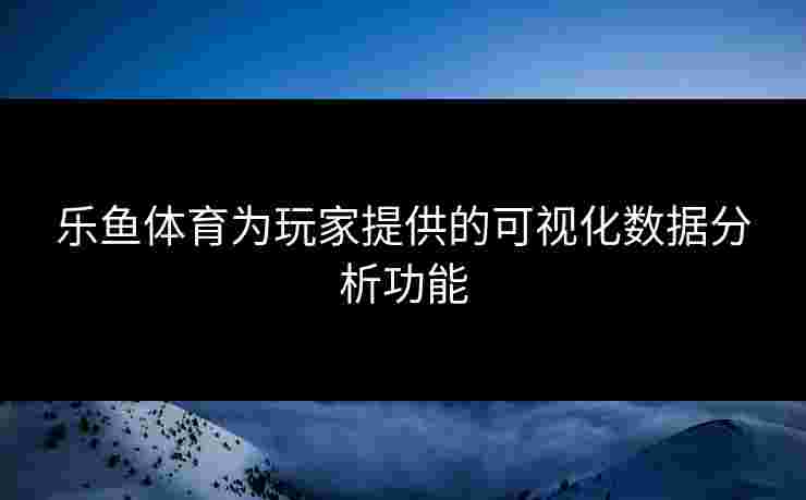 乐鱼体育为玩家提供的可视化数据分析功能