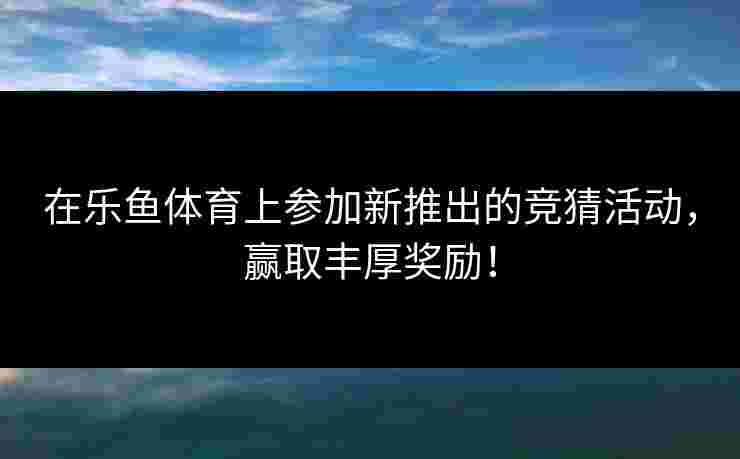 在乐鱼体育上参加新推出的竞猜活动，赢取丰厚奖励！