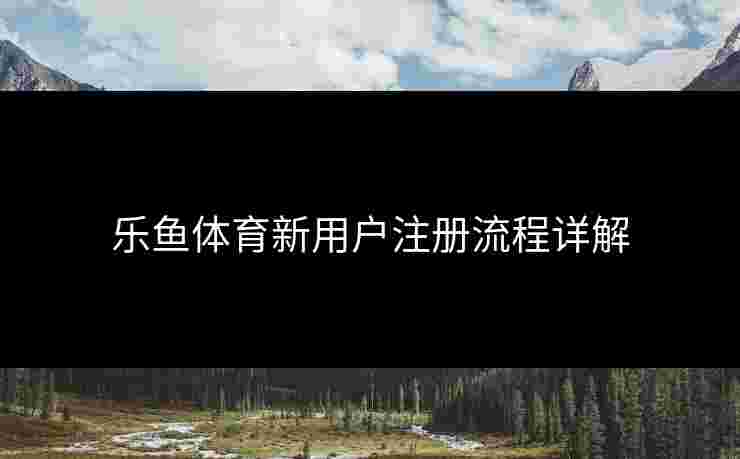乐鱼体育新用户注册流程详解