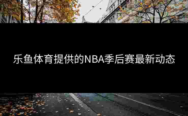 乐鱼体育提供的NBA季后赛最新动态