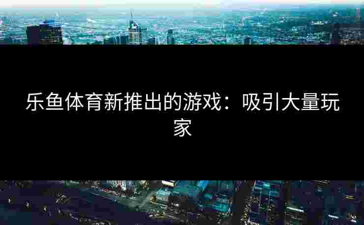 乐鱼体育新推出的游戏：吸引大量玩家