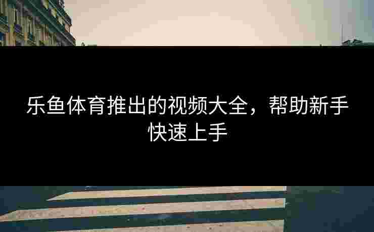 乐鱼体育推出的视频大全，帮助新手快速上手