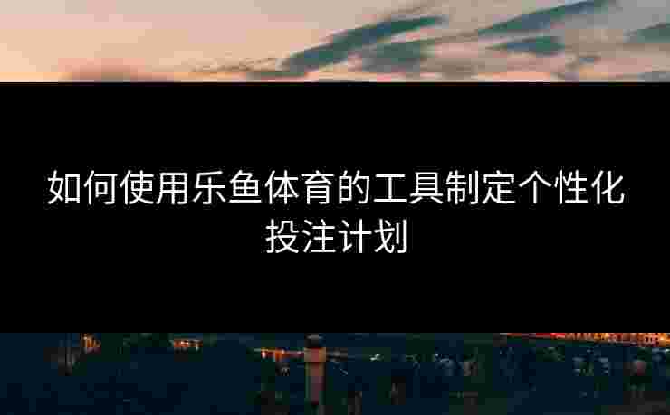 如何使用乐鱼体育的工具制定个性化投注计划