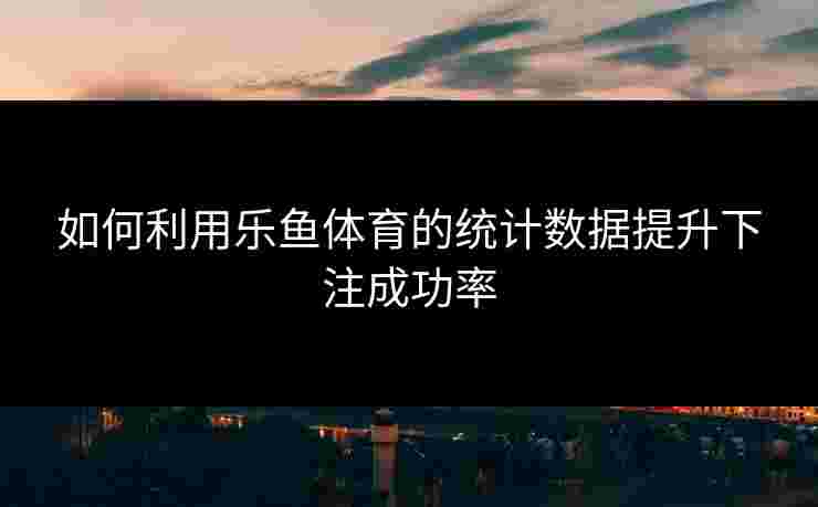 如何利用乐鱼体育的统计数据提升下注成功率