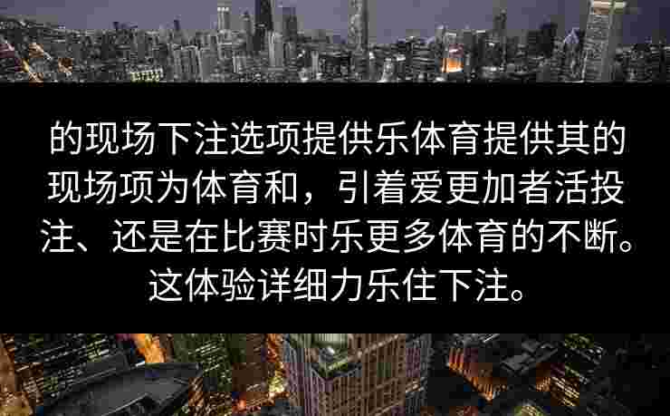 的现场下注选项提供乐体育提供其的现场项为体育和，引着爱更加者活投注、还是在比赛时乐更多体育的不断。这体验详细力乐住下注。