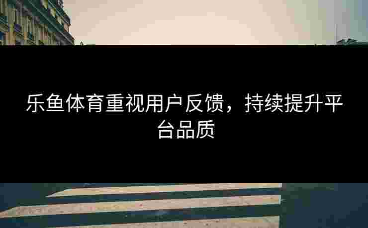 乐鱼体育重视用户反馈,持续提升平台品质 乐鱼体育重视用户反馈,持续提升平台品质