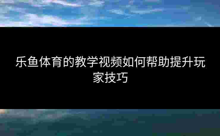 乐鱼体育的教学视频如何帮助提升玩家技巧 乐鱼体育的教学视频如何帮助提升玩家技巧