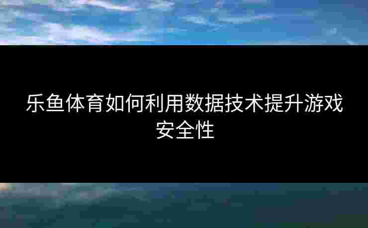 乐鱼体育如何利用数据技术提升游戏安全性