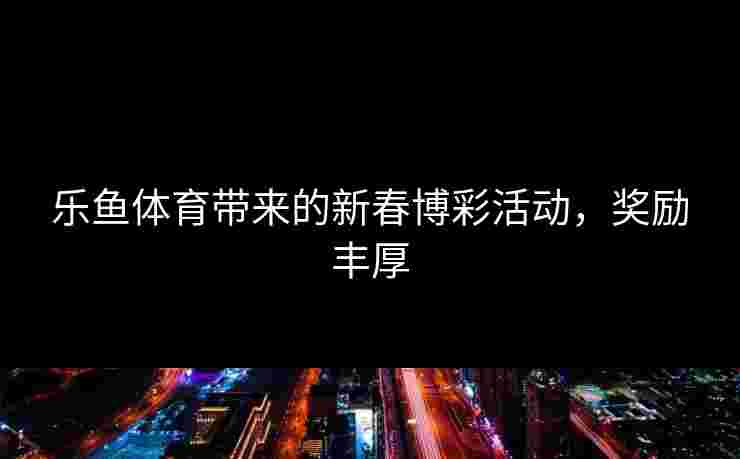 乐鱼体育带来的新春博彩活动，奖励丰厚