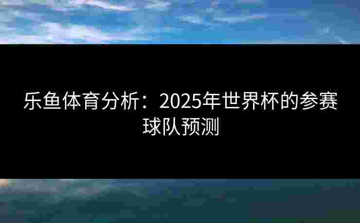 乐鱼体育分析:2025年世界杯的参赛球队预测 乐鱼体育分析:2025年世界杯的参赛球队预测