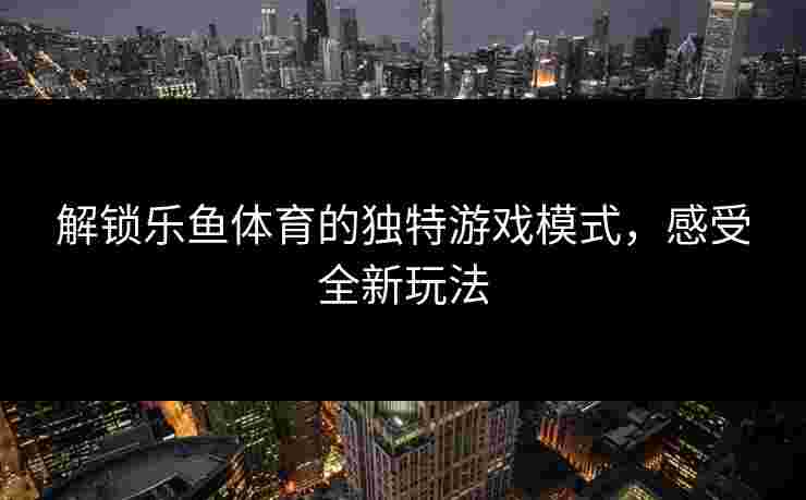 解锁乐鱼体育的独特游戏模式，感受全新玩法