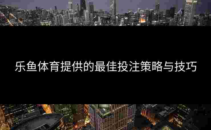 乐鱼体育提供的最佳投注策略与技巧
