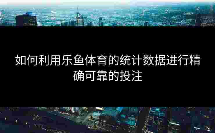 如何利用乐鱼体育的统计数据进行精确可靠的投注