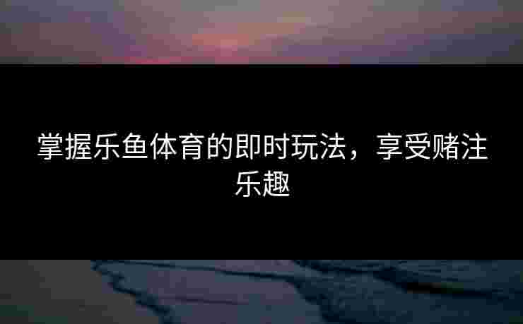掌握乐鱼体育的即时玩法，享受赌注乐趣