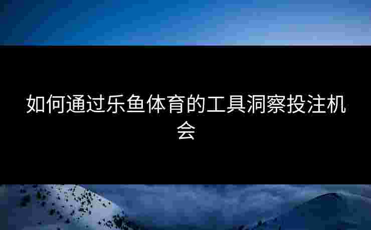 如何通过乐鱼体育的工具洞察投注机会