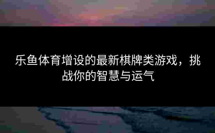 乐鱼体育增设的最新棋牌类游戏，挑战你的智慧与运气