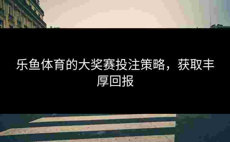 乐鱼体育的大奖赛投注策略，获取丰厚回报