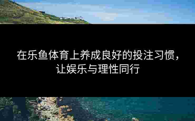 在乐鱼体育上养成良好的投注习惯，让娱乐与理性同行