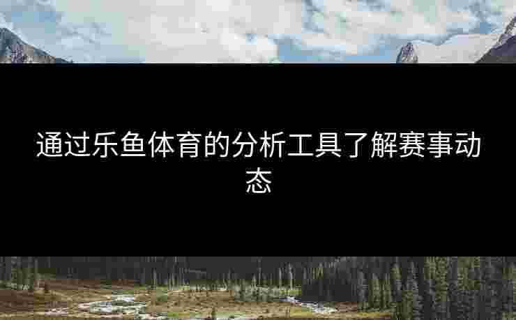 通过乐鱼体育的分析工具了解赛事动态