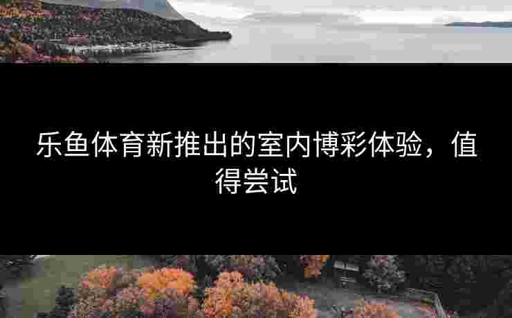 乐鱼体育新推出的室内博彩体验，值得尝试