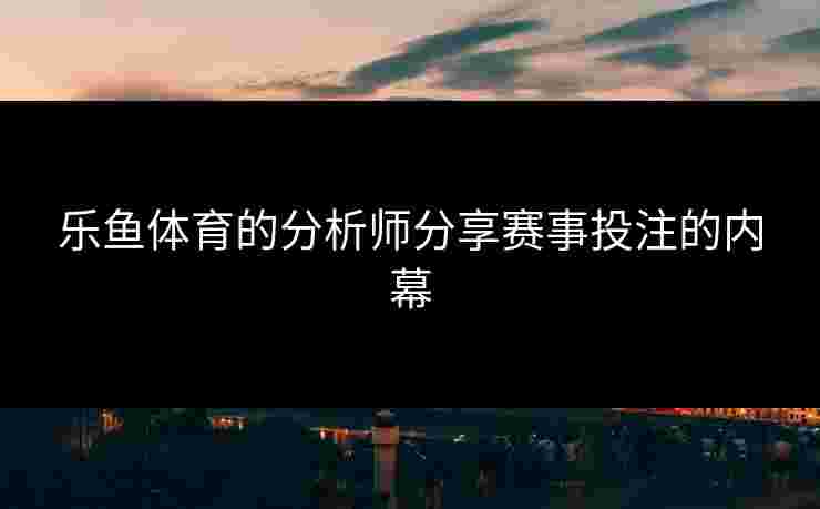 乐鱼体育的分析师分享赛事投注的内幕