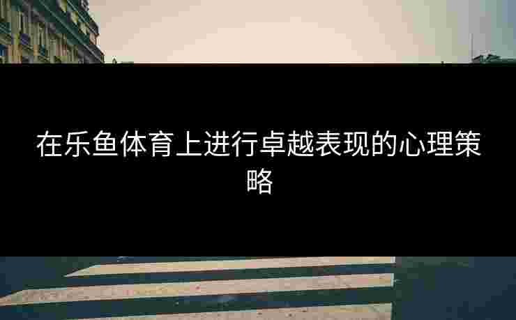 在乐鱼体育上进行卓越表现的心理策略