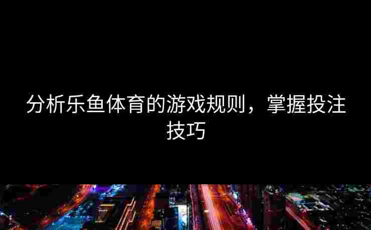 分析乐鱼体育的游戏规则，掌握投注技巧